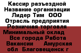 Кассир разъездной › Название организации ­ Лидер Тим, ООО › Отрасль предприятия ­ Розничная торговля › Минимальный оклад ­ 1 - Все города Работа » Вакансии   . Амурская обл.,Благовещенск г.